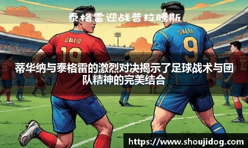 蒂华纳与泰格雷的激烈对决揭示了足球战术与团队精神的完美结合