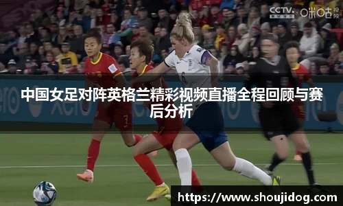 中国女足对阵英格兰精彩视频直播全程回顾与赛后分析